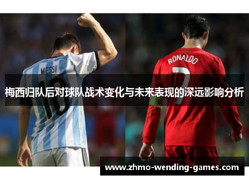 梅西归队后对球队战术变化与未来表现的深远影响分析