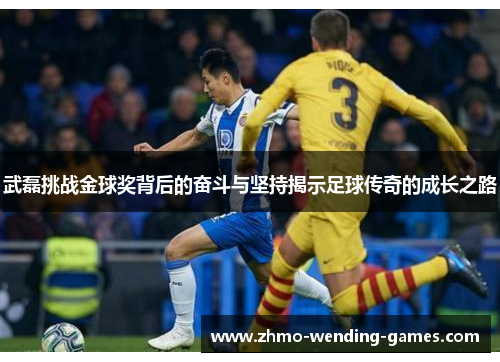 武磊挑战金球奖背后的奋斗与坚持揭示足球传奇的成长之路