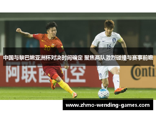 中国与黎巴嫩亚洲杯对决时间确定 聚焦两队激烈碰撞与赛事前瞻