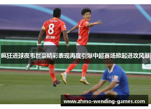 疯狂进球夜韦世豪精彩表现再度引爆中超赛场掀起进攻风暴 疯狂进球夜韦世豪精彩表现再度引爆中超赛场掀起进攻风暴