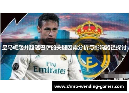 皇马崛起并超越巴萨的关键因素分析与影响路径探讨 皇马崛起并超越巴萨的关键因素分析与影响路径探讨