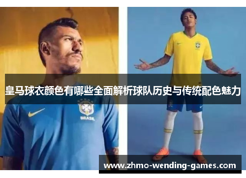 皇马球衣颜色有哪些全面解析球队历史与传统配色魅力 皇马球衣颜色有哪些全面解析球队历史与传统配色魅力