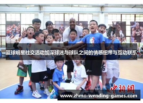 篮球明星社交活动加深球迷与球队之间的情感纽带与互动联系 篮球明星社交活动加深球迷与球队之间的情感纽带与互动联系