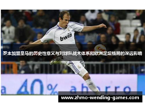 罗本加盟皇马的历史性意义与对球队战术体系和欧洲足坛格局的深远影响