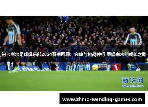 纽卡斯尔足球俱乐部2024赛季回顾:突破与挑战并行 展望未来的成长之路 纽卡斯尔足球俱乐部2024赛季回顾:突破与挑战并行 展望未来的成长之路