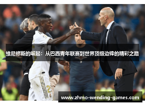 维尼修斯的崛起:从巴西青年联赛到世界顶级边锋的精彩之路 维尼修斯的崛起:从巴西青年联赛到世界顶级边锋的精彩之路