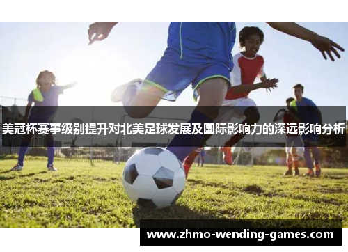 美冠杯赛事级别提升对北美足球发展及国际影响力的深远影响分析 美冠杯赛事级别提升对北美足球发展及国际影响力的深远影响分析