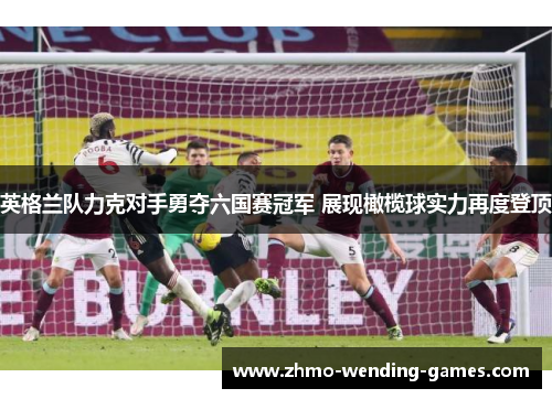 英格兰队力克对手勇夺六国赛冠军 展现橄榄球实力再度登顶 英格兰队力克对手勇夺六国赛冠军 展现橄榄球实力再度登顶