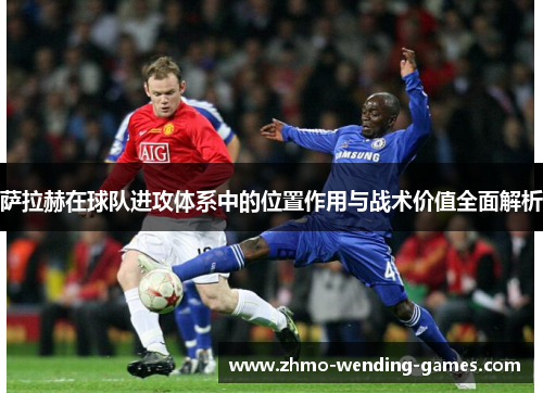 萨拉赫在球队进攻体系中的位置作用与战术价值全面解析 萨拉赫在球队进攻体系中的位置作用与战术价值全面解析