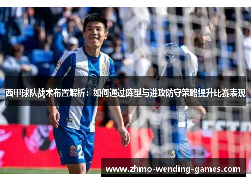 西甲球队战术布置解析:如何通过阵型与进攻防守策略提升比赛表现 西甲球队战术布置解析:如何通过阵型与进攻防守策略提升比赛表现