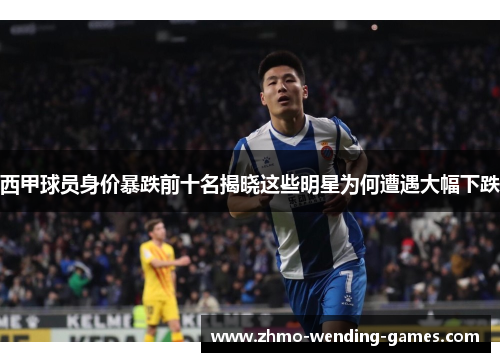 西甲球员身价暴跌前十名揭晓这些明星为何遭遇大幅下跌