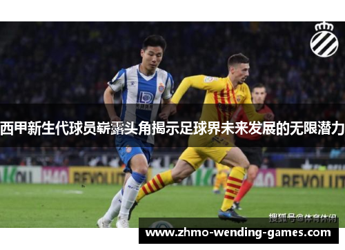 西甲新生代球员崭露头角揭示足球界未来发展的无限潜力 西甲新生代球员崭露头角揭示足球界未来发展的无限潜力