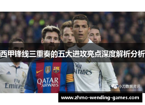 西甲锋线三重奏的五大进攻亮点深度解析分析 西甲锋线三重奏的五大进攻亮点深度解析分析