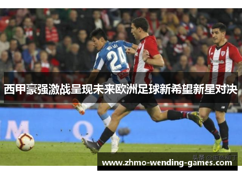 西甲豪强激战呈现未来欧洲足球新希望新星对决