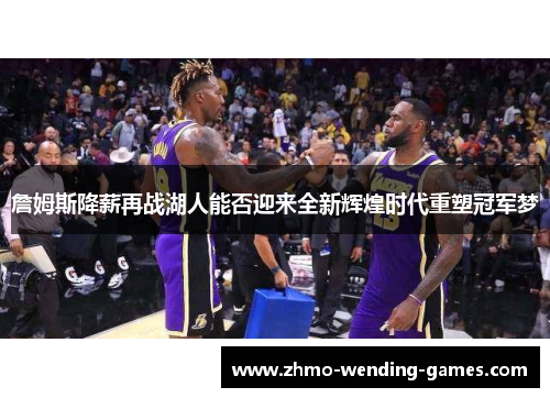 詹姆斯降薪再战湖人能否迎来全新辉煌时代重塑冠军梦 詹姆斯降薪再战湖人能否迎来全新辉煌时代重塑冠军梦