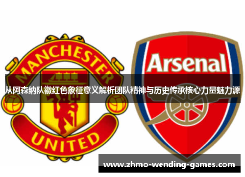 从阿森纳队徽红色象征意义解析团队精神与历史传承核心力量魅力源