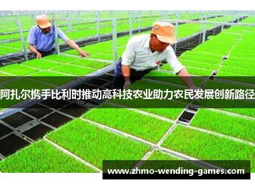阿扎尔携手比利时推动高科技农业助力农民发展创新路径