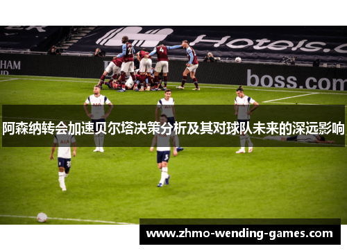 阿森纳转会加速贝尔塔决策分析及其对球队未来的深远影响