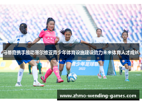 马蒂奇携手推动塞尔维亚青少年体育设施建设助力未来体育人才成长