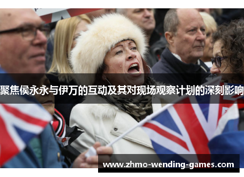 聚焦侯永永与伊万的互动及其对现场观察计划的深刻影响