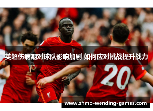 英超伤病潮对球队影响加剧 如何应对挑战提升战力 英超伤病潮对球队影响加剧 如何应对挑战提升战力