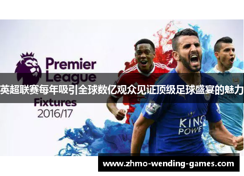 英超联赛每年吸引全球数亿观众见证顶级足球盛宴的魅力 英超联赛每年吸引全球数亿观众见证顶级足球盛宴的魅力