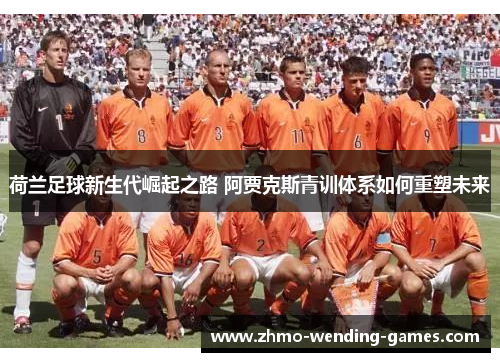 荷兰足球新生代崛起之路 阿贾克斯青训体系如何重塑未来 荷兰足球新生代崛起之路 阿贾克斯青训体系如何重塑未来