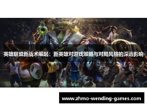 英雄联盟新战术崛起：新英雄对游戏策略与对局风格的深远影响