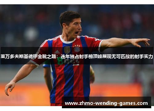 莱万多夫斯基德甲金靴之路：连年独占射手榜顶峰展现无可匹敌的射手实力