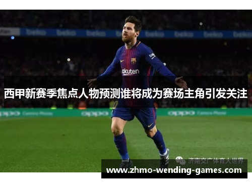 西甲新赛季焦点人物预测谁将成为赛场主角引发关注 西甲新赛季焦点人物预测谁将成为赛场主角引发关注