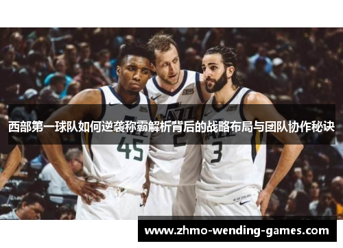 西部第一球队如何逆袭称霸解析背后的战略布局与团队协作秘诀 西部第一球队如何逆袭称霸解析背后的战略布局与团队协作秘诀