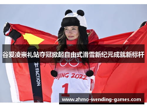 谷爱凌崇礼站夺冠掀起自由式滑雪新纪元成就新标杆