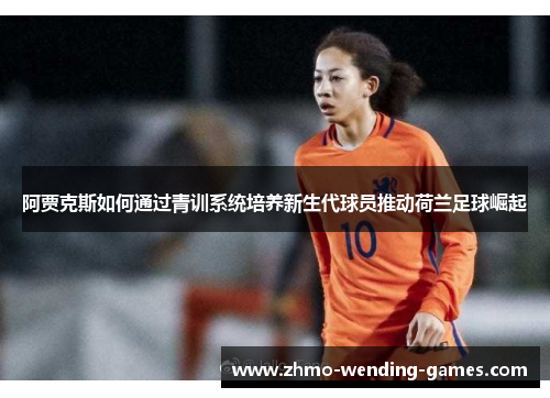 阿贾克斯如何通过青训系统培养新生代球员推动荷兰足球崛起 阿贾克斯如何通过青训系统培养新生代球员推动荷兰足球崛起
