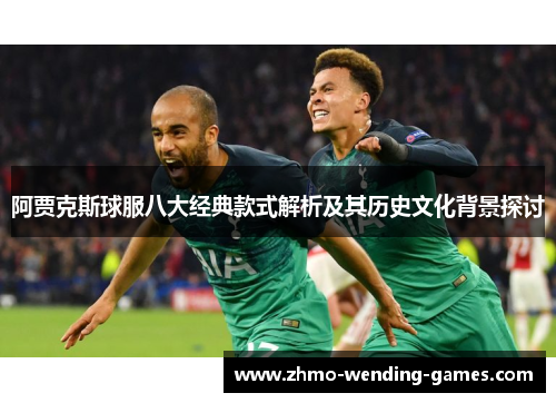 阿贾克斯球服八大经典款式解析及其历史文化背景探讨 阿贾克斯球服八大经典款式解析及其历史文化背景探讨