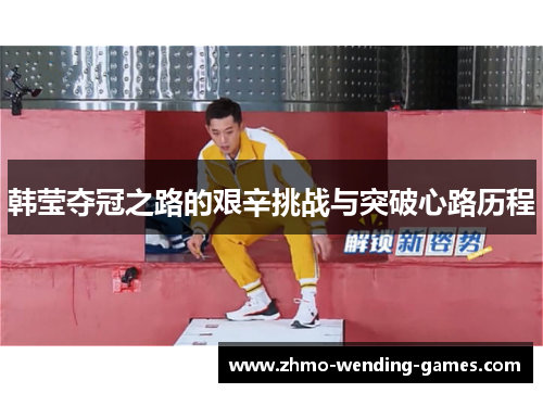 韩莹夺冠之路的艰辛挑战与突破心路历程 韩莹夺冠之路的艰辛挑战与突破心路历程