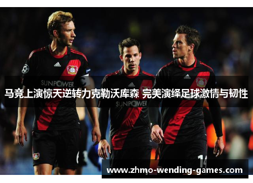 马竞上演惊天逆转力克勒沃库森 完美演绎足球激情与韧性 马竞上演惊天逆转力克勒沃库森 完美演绎足球激情与韧性