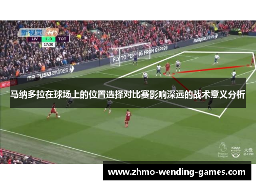 马纳多拉在球场上的位置选择对比赛影响深远的战术意义分析