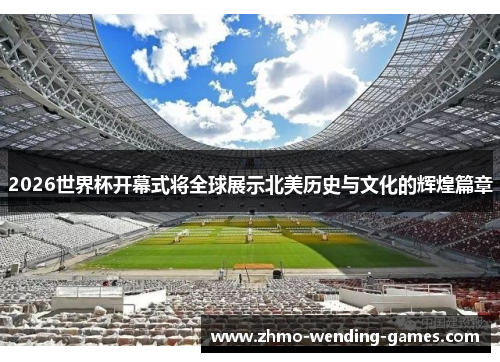 2026世界杯开幕式将全球展示北美历史与文化的辉煌篇章