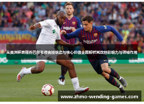 从美洲杯表现看巴尔韦德竞技状态与核心价值全面解析其攻防影响力与领袖作用