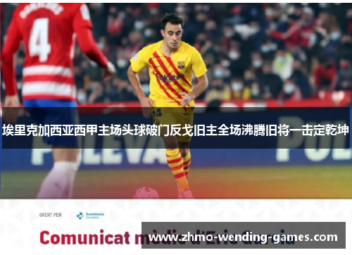 埃里克加西亚西甲主场头球破门反戈旧主全场沸腾旧将一击定乾坤