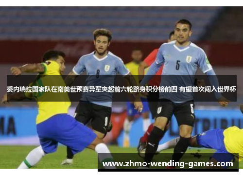 委内瑞拉国家队在南美世预赛异军突起前六轮跻身积分榜前四 有望首次闯入世界杯